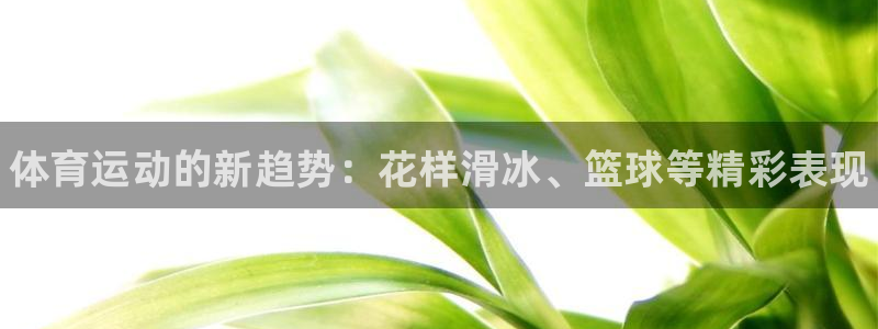 尊龙官网下载招商电话号码查询是多少：体育运动的新趋势：花样滑