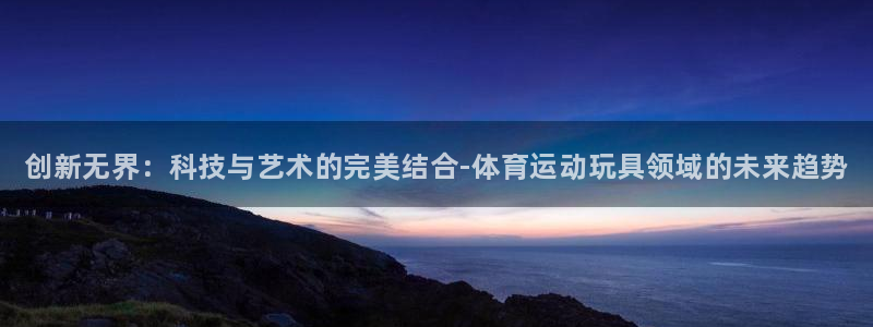 尊龙官方平台体育：创新无界：科技与艺术的完美结合-体