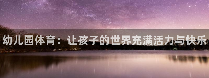 尊龙官网下载招商电话地址是多少：幼儿园体育：让孩子的