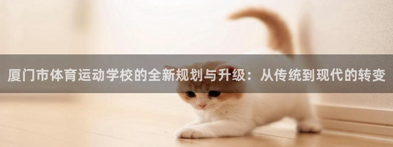 尊龙官网下载招商电话：厦门市体育运动学校的全新规划与升级：从