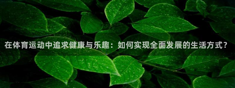 尊龙官网下载是干嘛的公司：在体育运动中追求健康与乐趣