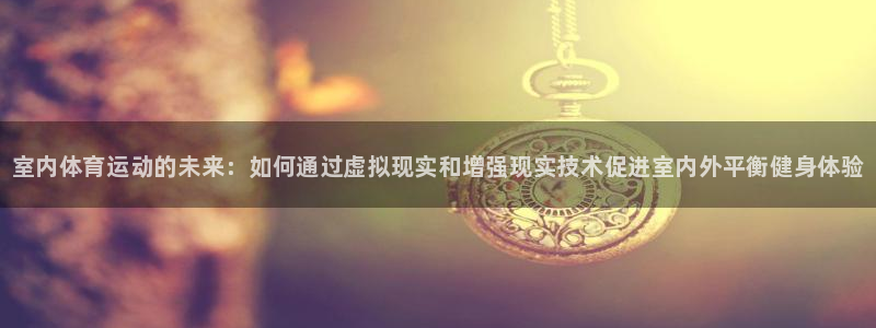 尊龙官网下载招商电话：室内体育运动的未来：如何通过虚