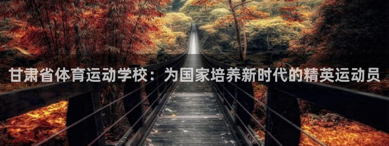尊龙官网下载软件：甘肃省体育运动学校：为国家培养新时