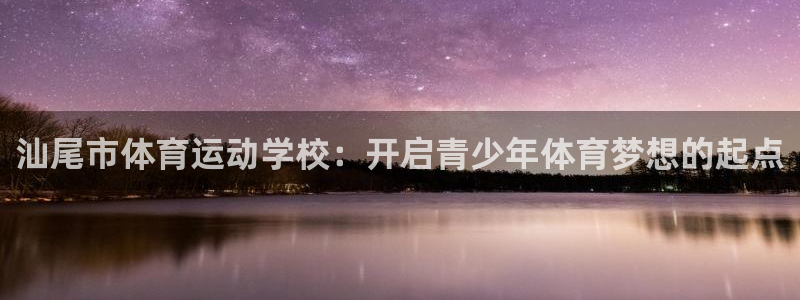 尊龙官网下载娱乐：汕尾市体育运动学校：开启青少年体育梦想的起