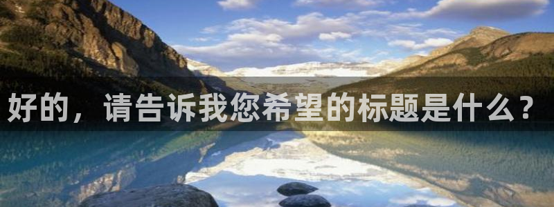 尊龙官方正版app娱乐代理怎么样：好的，请告诉我您希望的标题