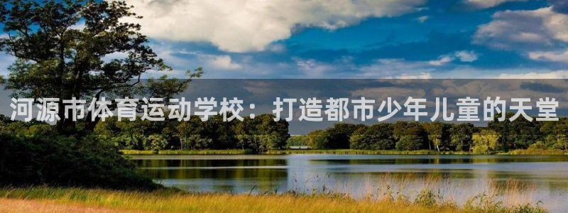 尊龙官方正版app娱乐代理怎么样：河源市体育运动学校：打造都