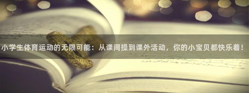 海南尊龙官网下载发展怎么样：小学生体育运动的无限可能：从课间