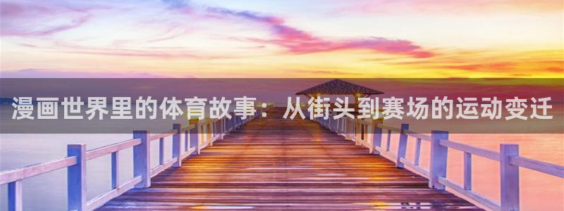 尊龙官方正版app开户：漫画世界里的体育故事：从街头到赛场的