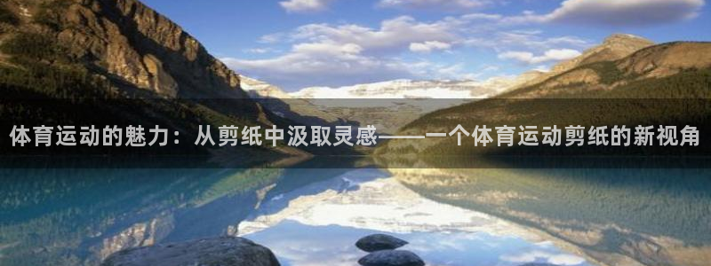 尊龙官网下载软件：体育运动的魅力：从剪纸中汲取灵感——一个体