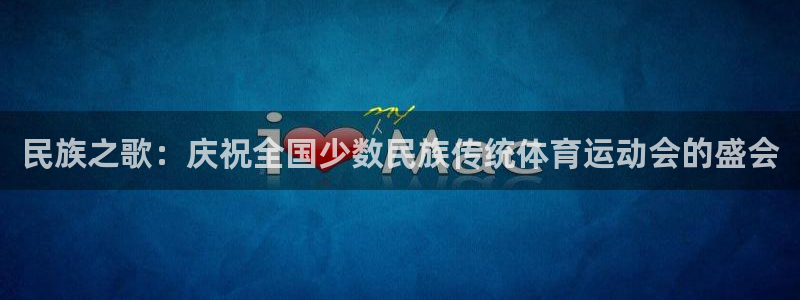 尊龙官方正版app娱乐首页网站大全：民族之歌：庆祝全国少数民