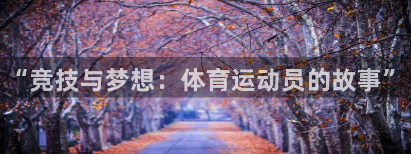 尊龙官网下载平台假的吗是真的吗吗：“竞技与梦想：体育运动员的