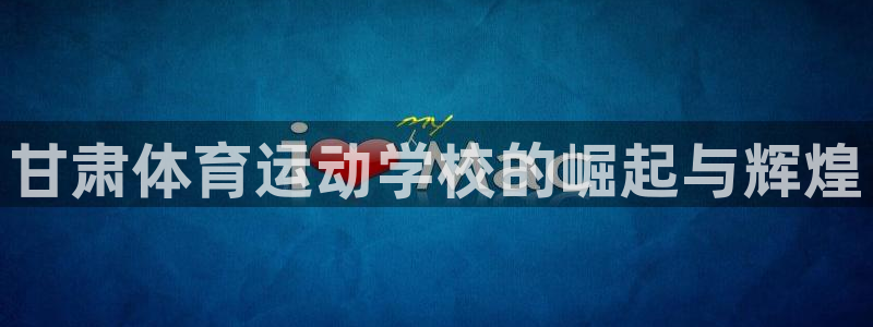 尊龙官网下载平台注册：甘肃体育运动学校的崛起与辉煌